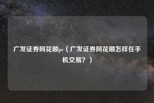 广发证券同花顺pc（广发证券同花顺怎样在手机交易？）