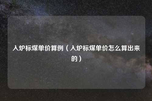 入炉标煤单价算例（入炉标煤单价怎么算出来的）