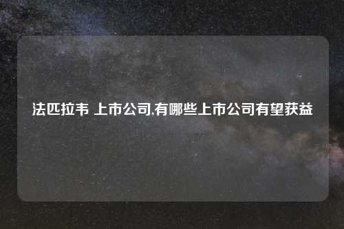 法匹拉韦 上市公司,有哪些上市公司有望获益