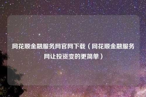 同花顺金融服务网官网下载（同花顺金融服务网让投资变的更简单）