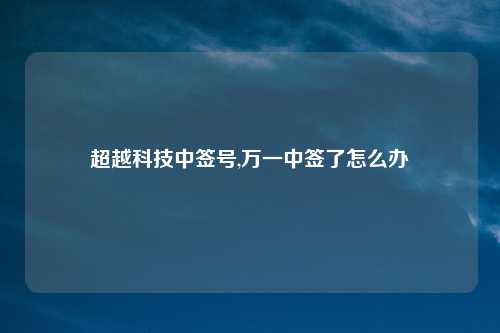 超越科技中签号,万一中签了怎么办