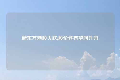 新东方港股大跌,股价还有望回升吗