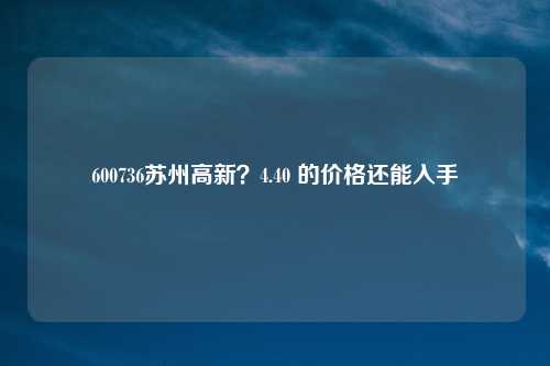 600736苏州高新？4.40 的价格还能入手