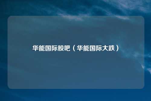 华能国际股吧（华能国际大跌）