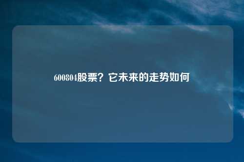 600804股票？它未来的走势如何