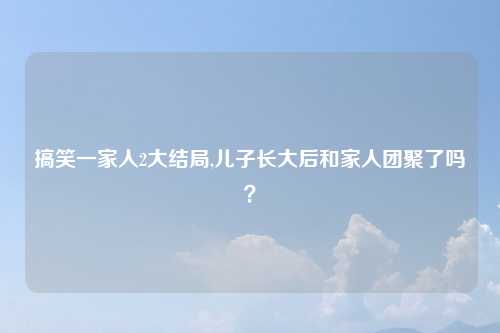 搞笑一家人2大结局,儿子长大后和家人团聚了吗？
