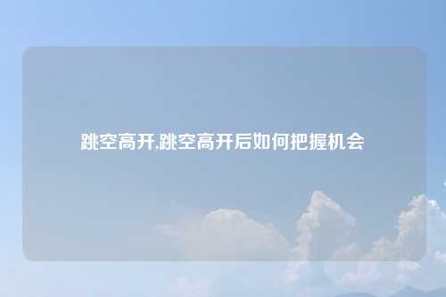 跳空高开,跳空高开后如何把握机会