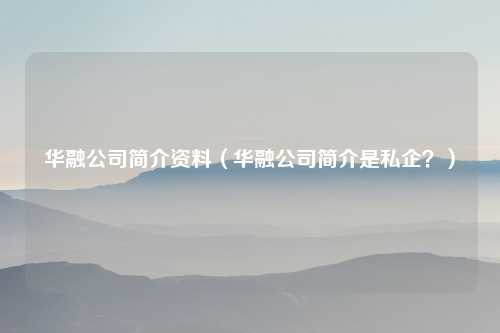 华融公司简介资料（华融公司简介是私企？）