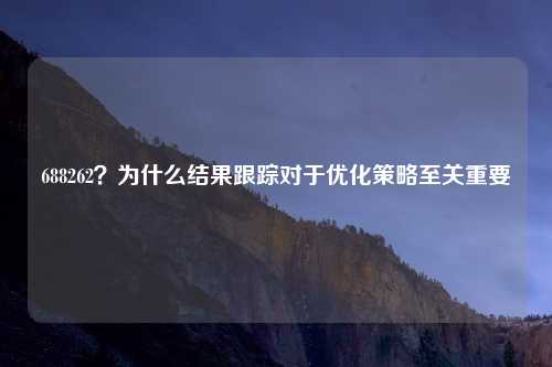 688262？为什么结果跟踪对于优化策略至关重要