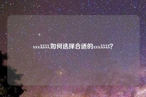 xxx3333,如何选择合适的xxx3333？