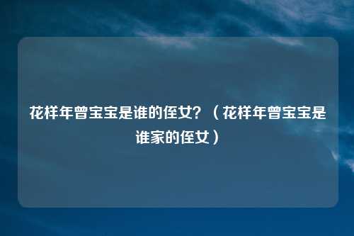 花样年曾宝宝是谁的侄女？（花样年曾宝宝是谁家的侄女）