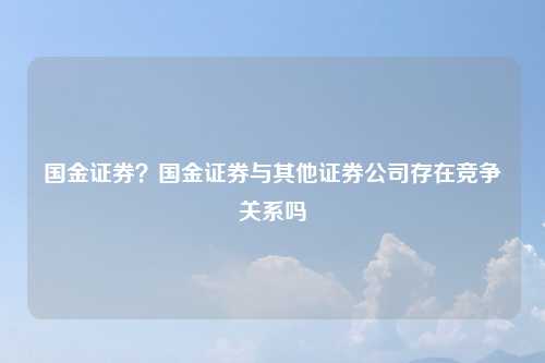 国金证券？国金证券与其他证券公司存在竞争关系吗