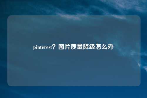 pinterest？图片质量降级怎么办
