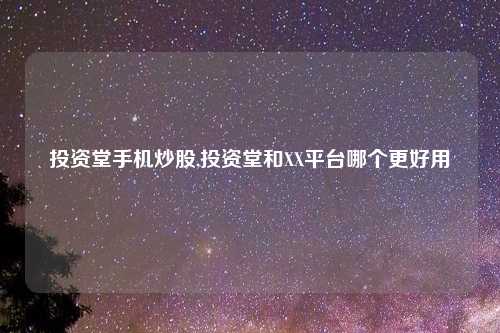 投资堂手机炒股,投资堂和XX平台哪个更好用