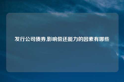 发行公司债券,影响偿还能力的因素有哪些