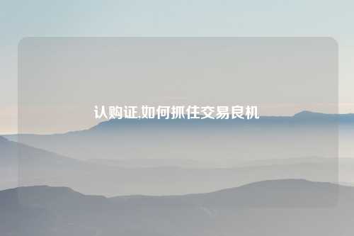 认购证,如何抓住交易良机