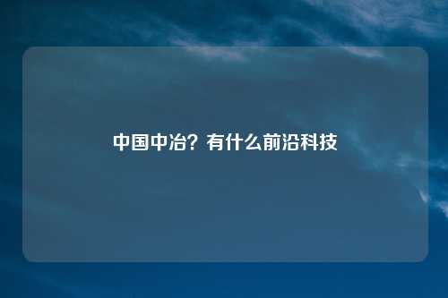 中国中冶？有什么前沿科技