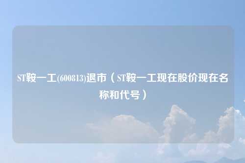 ST鞍一工(600813)退市（ST鞍一工现在股价现在名称和代号）