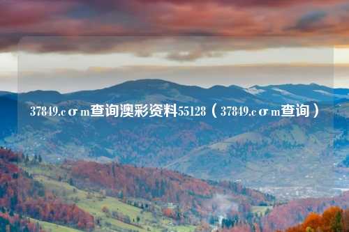 37849.cσm查询澳彩资料55128（37849.cσm查询）