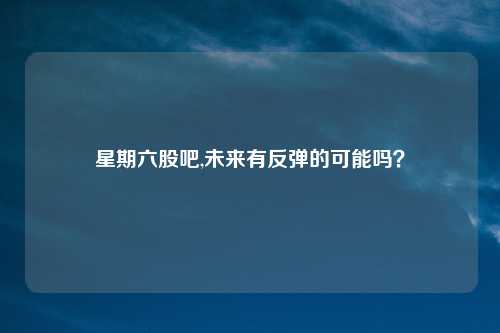 星期六股吧,未来有反弹的可能吗？