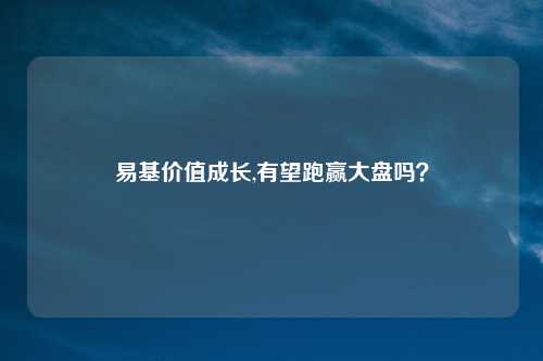 易基价值成长,有望跑赢大盘吗？
