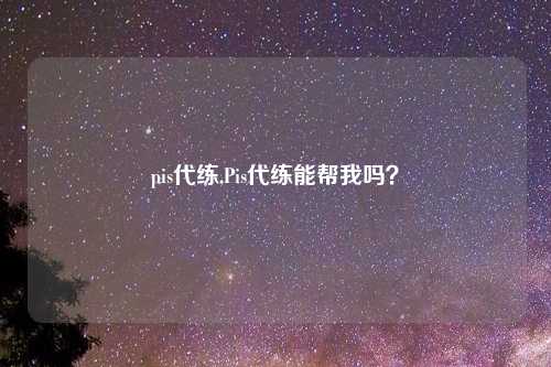 pis代练,Pis代练能帮我吗？