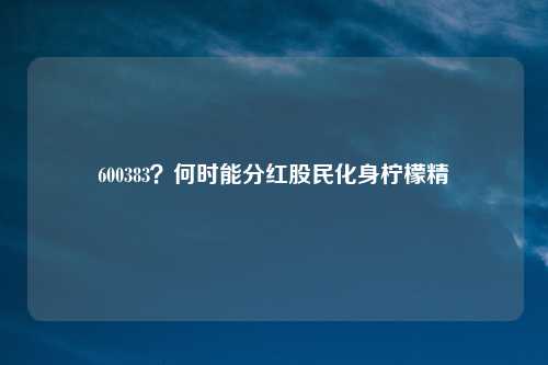600383？何时能分红股民化身柠檬精