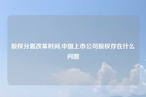 股权分置改革时间,中国上市公司股权存在什么问题