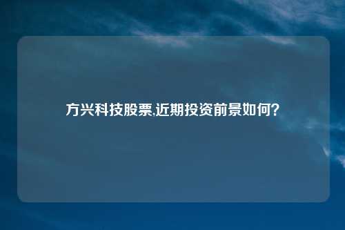 方兴科技股票,近期投资前景如何?