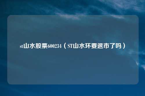 st山水股票600234（ST山水环要退市了吗）