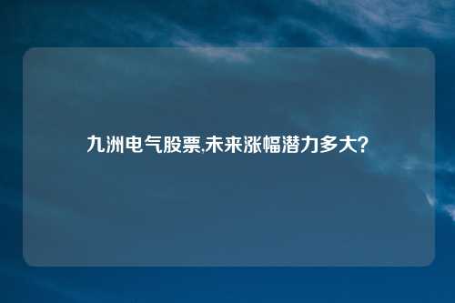 九洲电气股票,未来涨幅潜力多大？