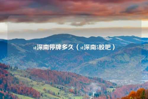 st深南停牌多久（st深南5股吧）