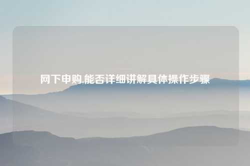 网下申购,能否详细讲解具体操作步骤
