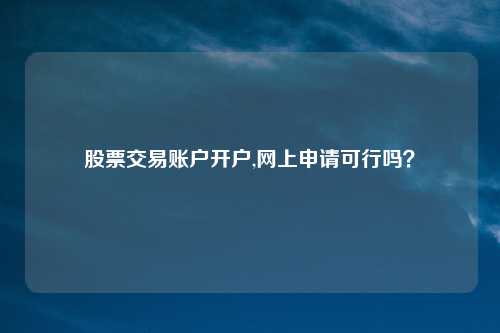 股票交易账户开户,网上申请可行吗？