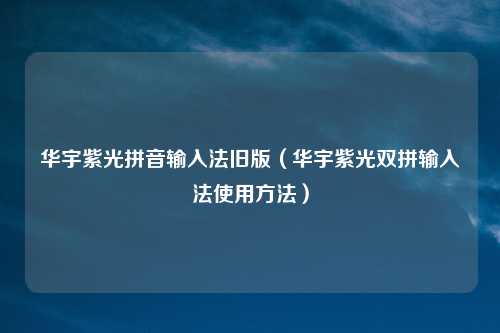 华宇紫光拼音输入法旧版（华宇紫光双拼输入法使用方法）