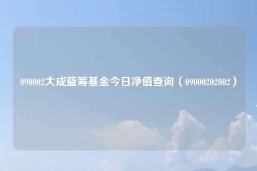 090002大成蓝筹基金今日净值查询（09000202002）