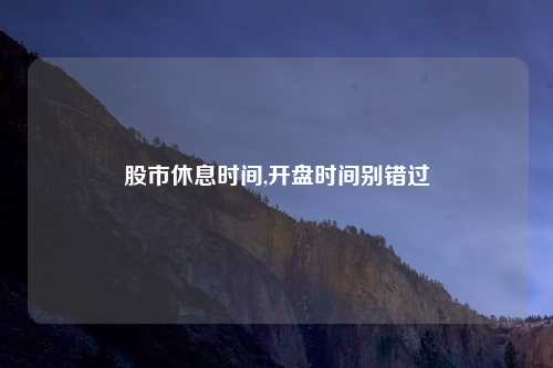 股市休息时间,开盘时间别错过