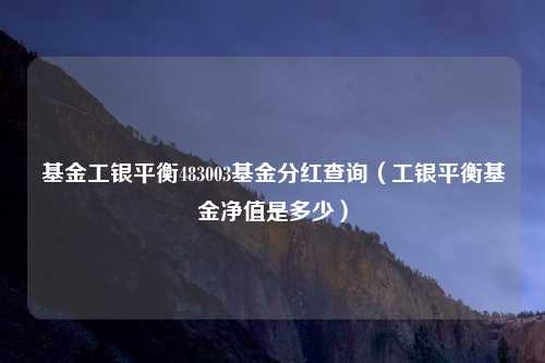 基金工银平衡483003基金分红查询（工银平衡基金净值是多少）