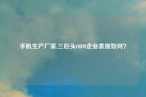 手机生产厂家,三巨头ODM企业表现如何？