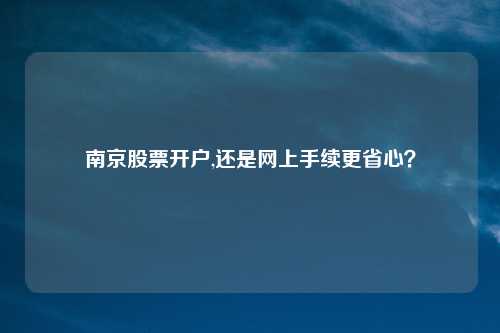 南京股票开户,还是网上手续更省心？