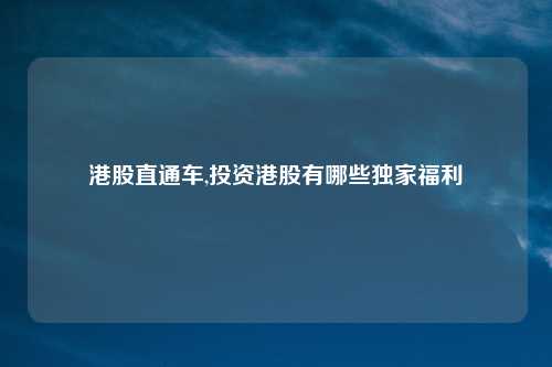 港股直通车,投资港股有哪些独家福利