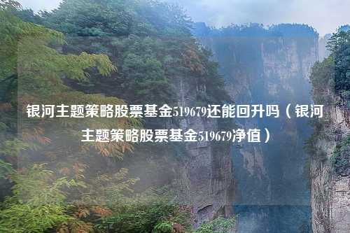 银河主题策略股票基金519679还能回升吗（银河主题策略股票基金519679净值）