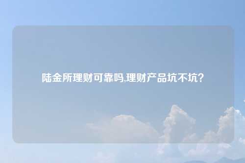 陆金所理财可靠吗,理财产品坑不坑？