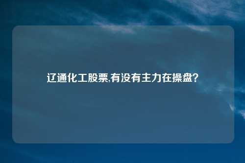辽通化工股票,有没有主力在操盘？