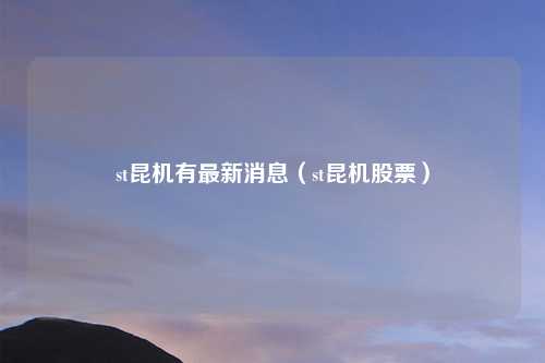 st昆机有最新消息（st昆机股票）