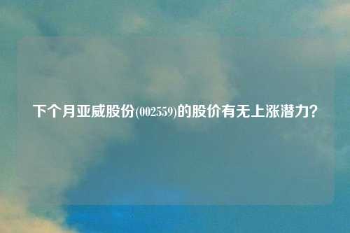 下个月亚威股份(002559)的股价有无上涨潜力？