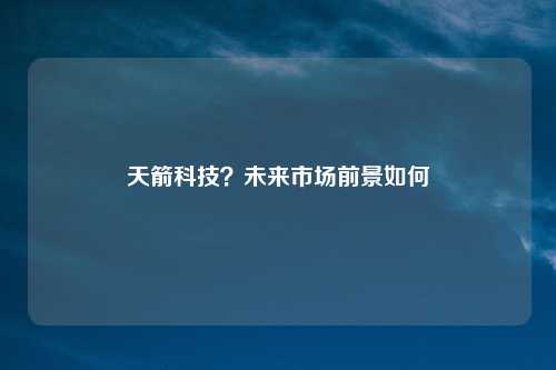 天箭科技？未来市场前景如何