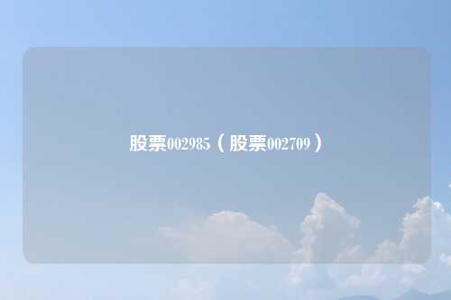 股票002985（股票002709）