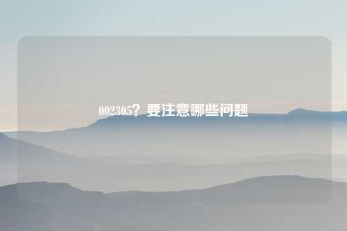 002305？要注意哪些问题