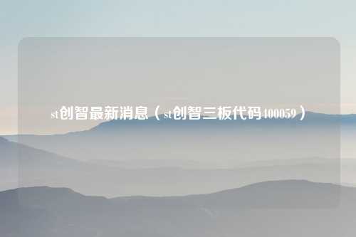 st创智最新消息（st创智三板代码400059）